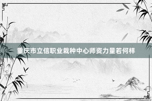 重庆市立信职业栽种中心师资力量若何样