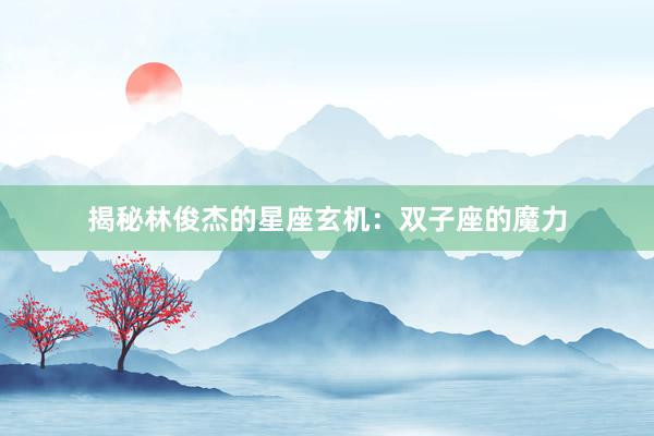 揭秘林俊杰的星座玄机：双子座的魔力