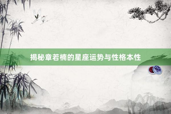 揭秘章若楠的星座运势与性格本性
