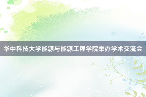 华中科技大学能源与能源工程学院举办学术交流会