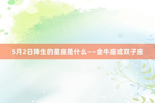 5月2日降生的星座是什么——金牛座或双子座