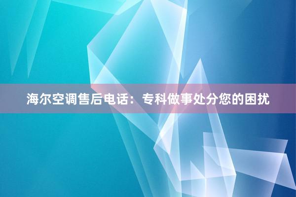 海尔空调售后电话：专科做事处分您的困扰