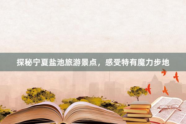 探秘宁夏盐池旅游景点，感受特有魔力步地