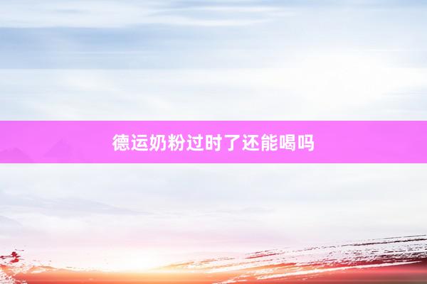 德运奶粉过时了还能喝吗