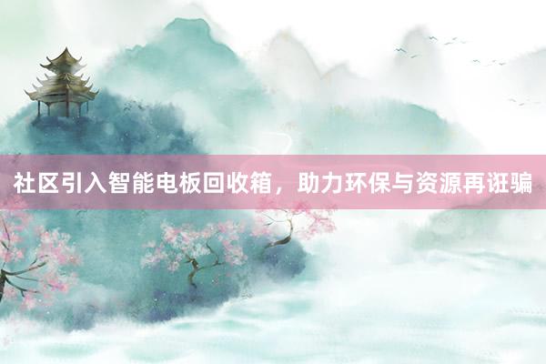 社区引入智能电板回收箱，助力环保与资源再诳骗