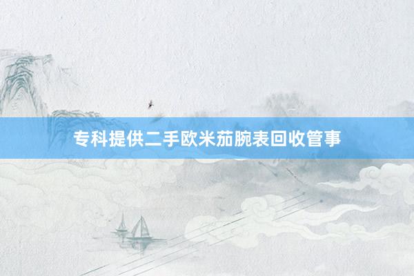 专科提供二手欧米茄腕表回收管事